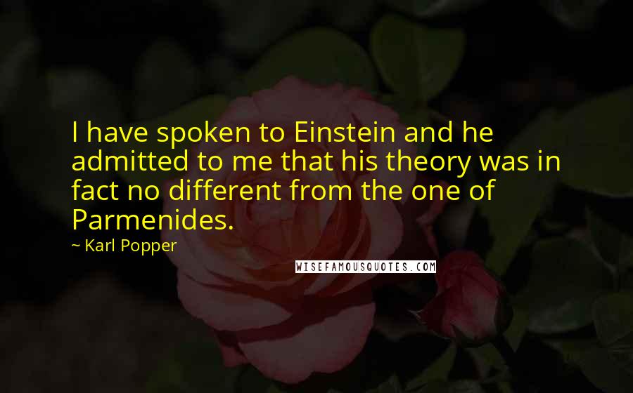 Karl Popper Quotes: I have spoken to Einstein and he admitted to me that his theory was in fact no different from the one of Parmenides.