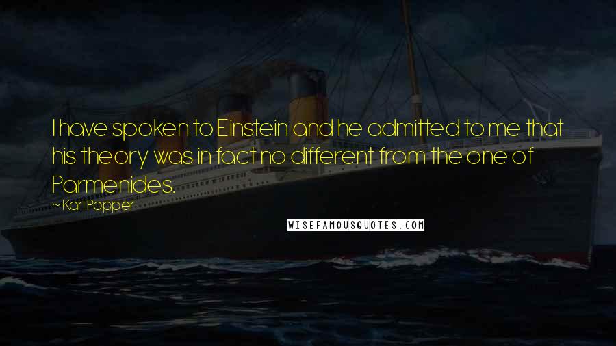 Karl Popper Quotes: I have spoken to Einstein and he admitted to me that his theory was in fact no different from the one of Parmenides.