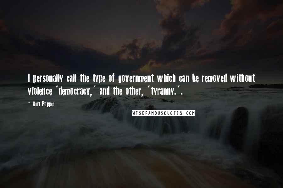 Karl Popper Quotes: I personally call the type of government which can be removed without violence 'democracy,' and the other, 'tyranny.'.