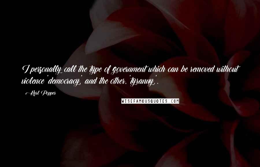 Karl Popper Quotes: I personally call the type of government which can be removed without violence 'democracy,' and the other, 'tyranny.'.