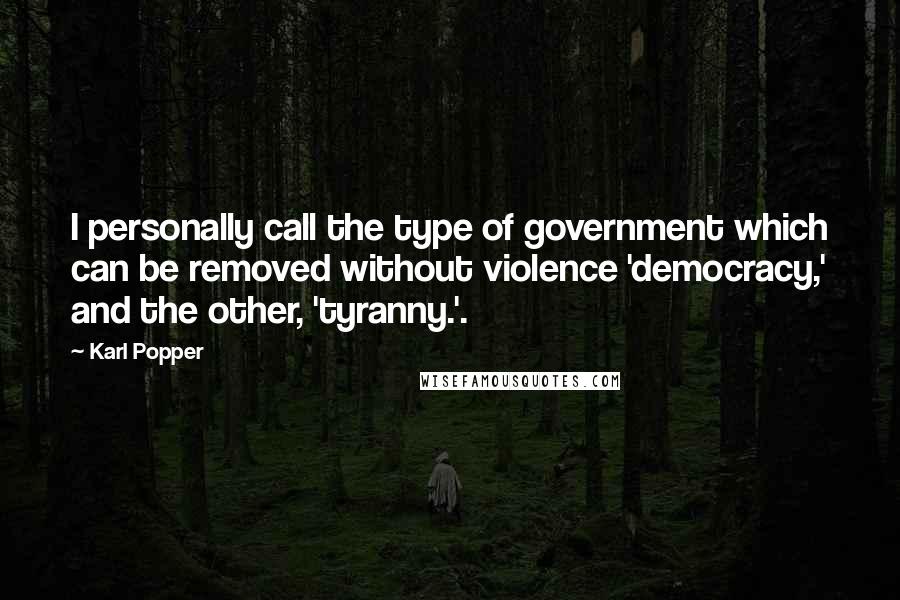 Karl Popper Quotes: I personally call the type of government which can be removed without violence 'democracy,' and the other, 'tyranny.'.