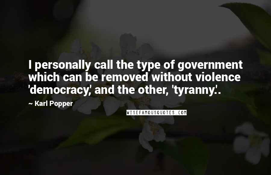 Karl Popper Quotes: I personally call the type of government which can be removed without violence 'democracy,' and the other, 'tyranny.'.