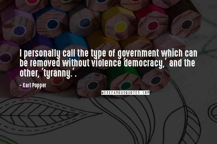 Karl Popper Quotes: I personally call the type of government which can be removed without violence 'democracy,' and the other, 'tyranny.'.