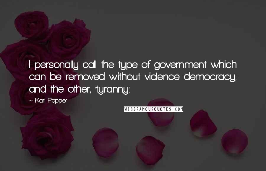 Karl Popper Quotes: I personally call the type of government which can be removed without violence 'democracy,' and the other, 'tyranny.'.