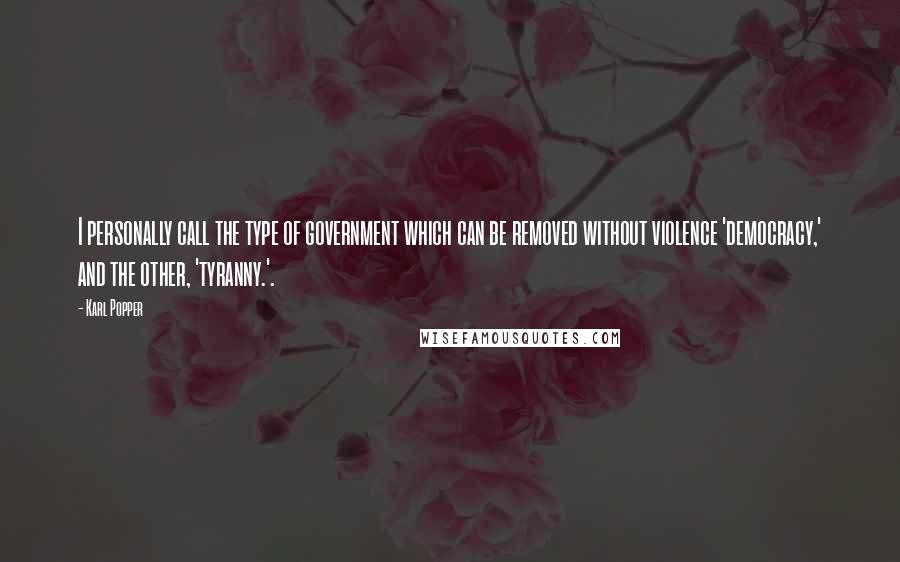 Karl Popper Quotes: I personally call the type of government which can be removed without violence 'democracy,' and the other, 'tyranny.'.