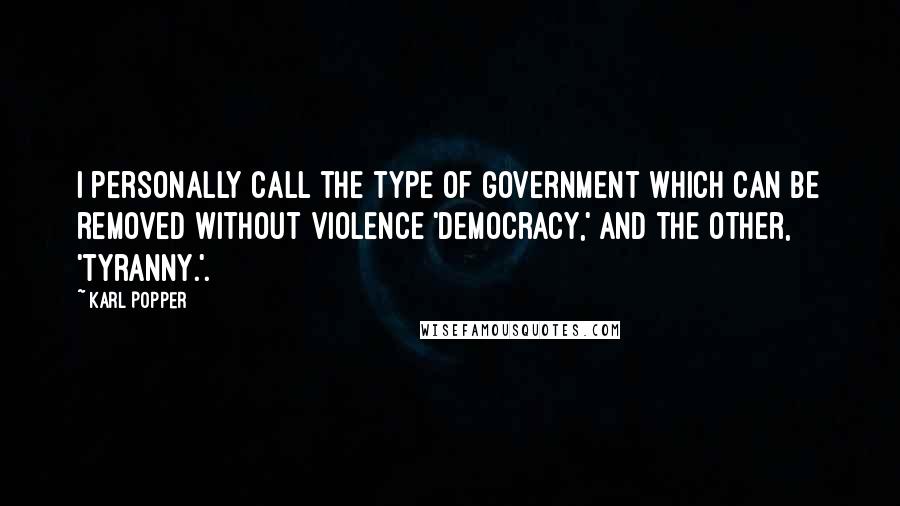 Karl Popper Quotes: I personally call the type of government which can be removed without violence 'democracy,' and the other, 'tyranny.'.