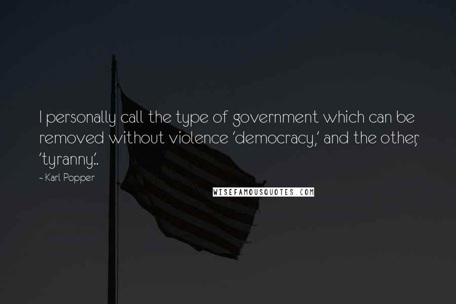 Karl Popper Quotes: I personally call the type of government which can be removed without violence 'democracy,' and the other, 'tyranny.'.