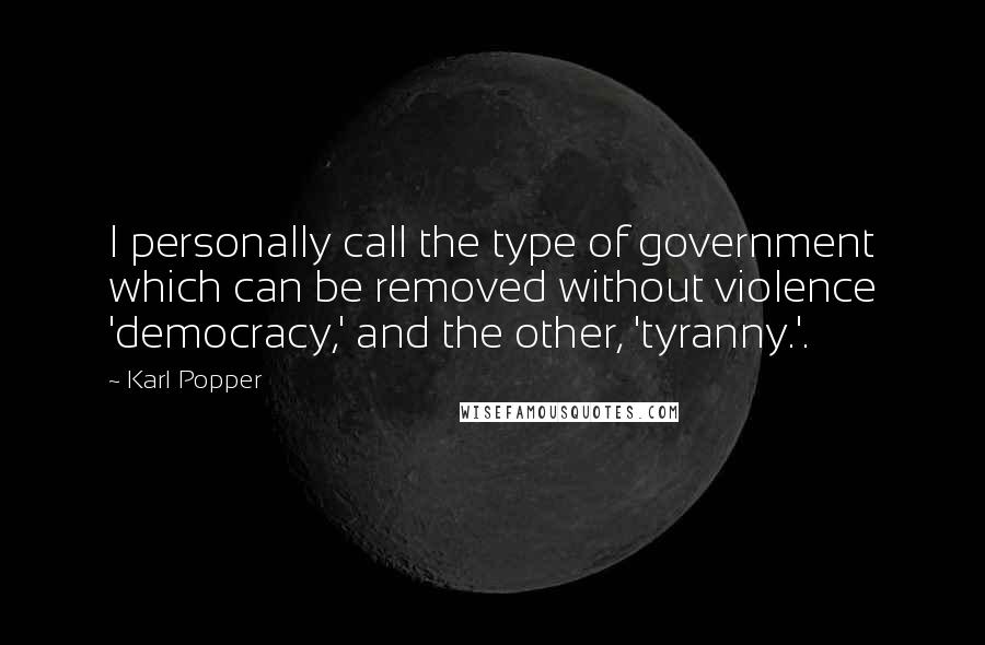 Karl Popper Quotes: I personally call the type of government which can be removed without violence 'democracy,' and the other, 'tyranny.'.