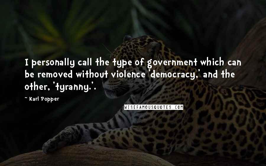 Karl Popper Quotes: I personally call the type of government which can be removed without violence 'democracy,' and the other, 'tyranny.'.