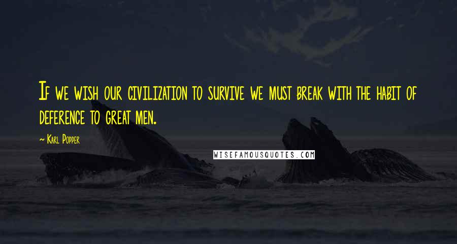 Karl Popper Quotes: If we wish our civilization to survive we must break with the habit of deference to great men.