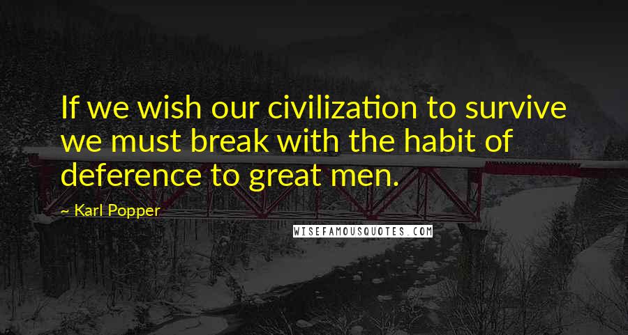 Karl Popper Quotes: If we wish our civilization to survive we must break with the habit of deference to great men.
