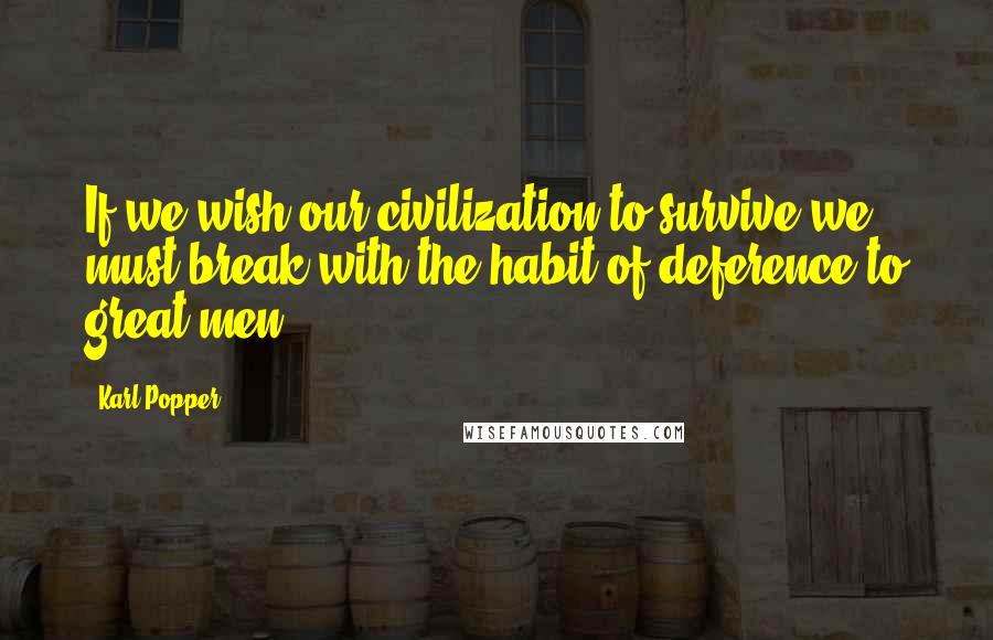 Karl Popper Quotes: If we wish our civilization to survive we must break with the habit of deference to great men.