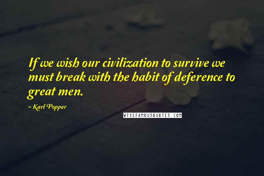 Karl Popper Quotes: If we wish our civilization to survive we must break with the habit of deference to great men.