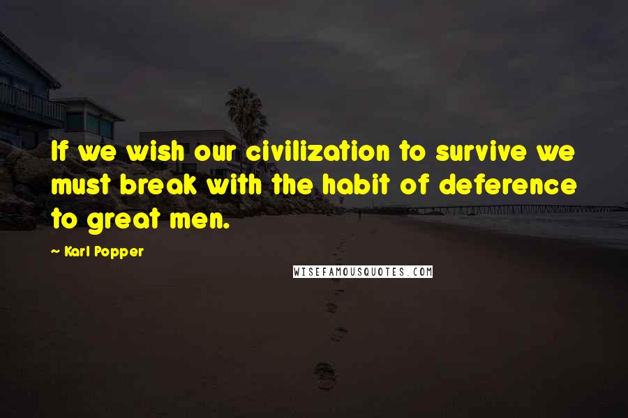 Karl Popper Quotes: If we wish our civilization to survive we must break with the habit of deference to great men.