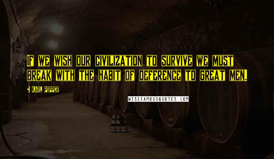 Karl Popper Quotes: If we wish our civilization to survive we must break with the habit of deference to great men.