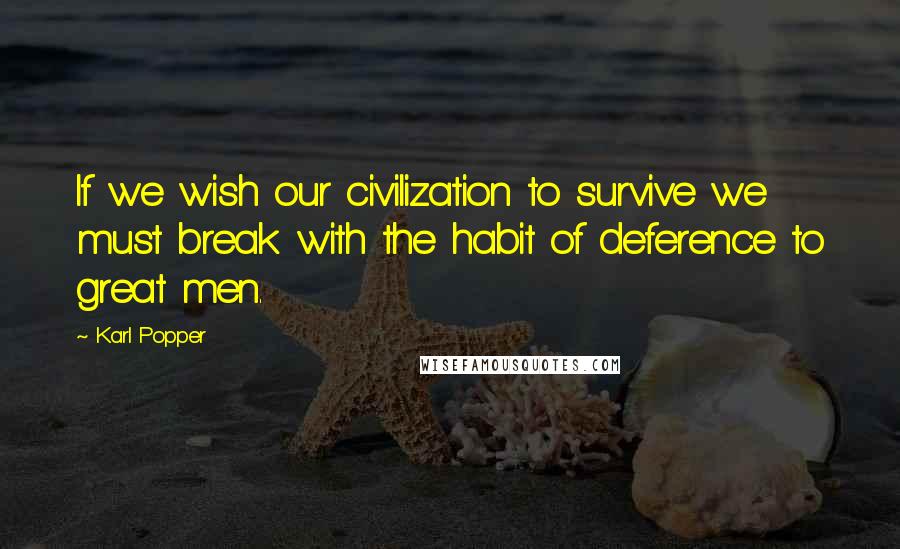 Karl Popper Quotes: If we wish our civilization to survive we must break with the habit of deference to great men.