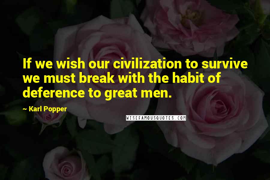 Karl Popper Quotes: If we wish our civilization to survive we must break with the habit of deference to great men.