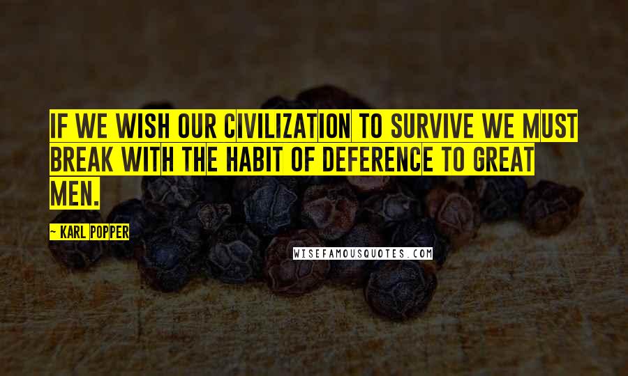Karl Popper Quotes: If we wish our civilization to survive we must break with the habit of deference to great men.