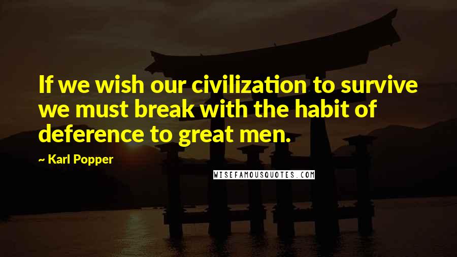 Karl Popper Quotes: If we wish our civilization to survive we must break with the habit of deference to great men.