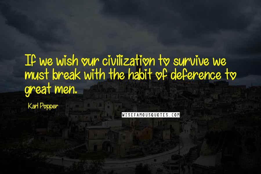 Karl Popper Quotes: If we wish our civilization to survive we must break with the habit of deference to great men.