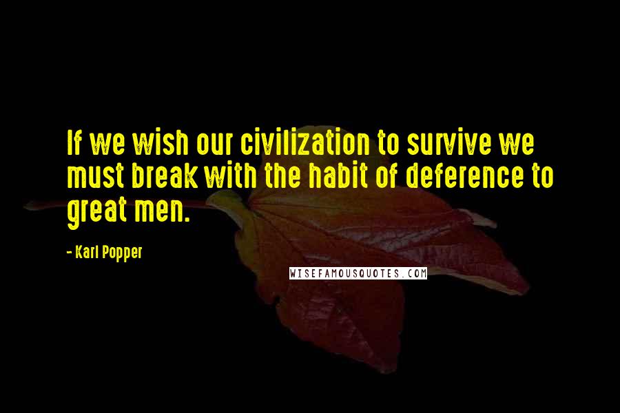 Karl Popper Quotes: If we wish our civilization to survive we must break with the habit of deference to great men.