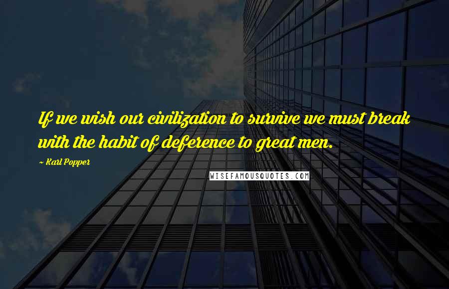 Karl Popper Quotes: If we wish our civilization to survive we must break with the habit of deference to great men.