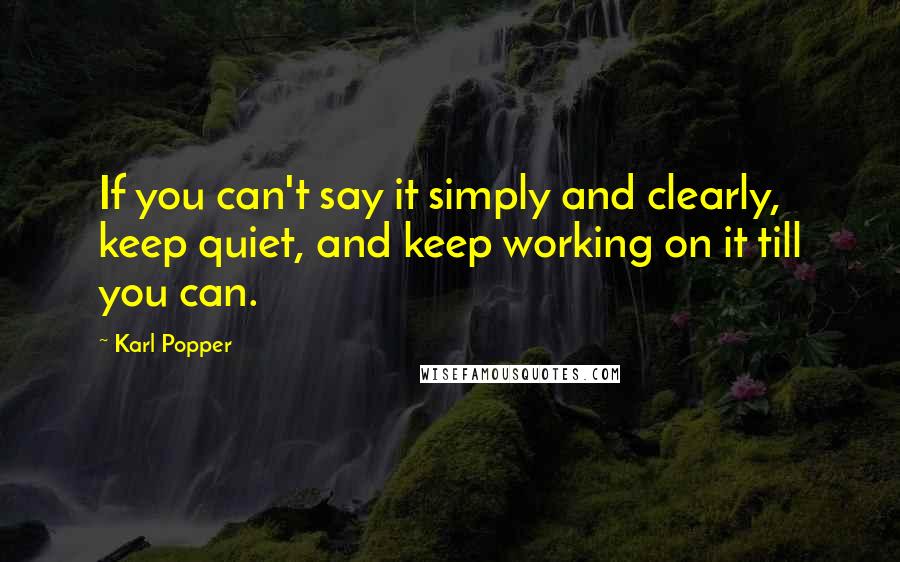 Karl Popper Quotes: If you can't say it simply and clearly, keep quiet, and keep working on it till you can.