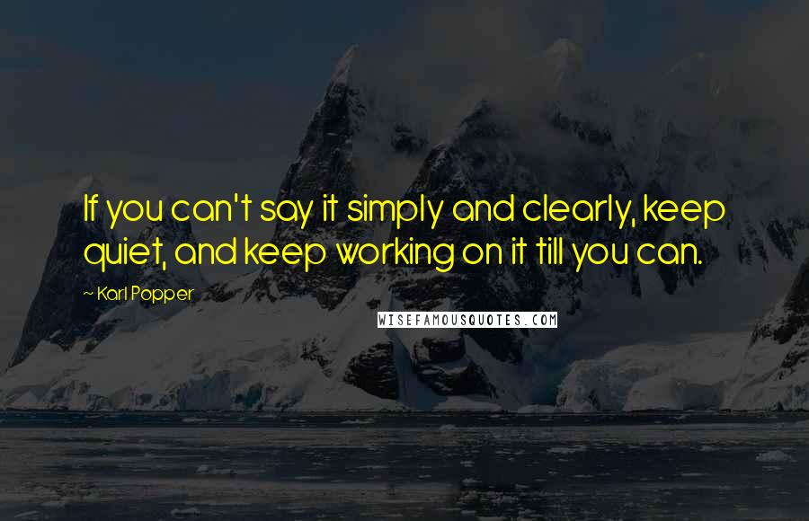 Karl Popper Quotes: If you can't say it simply and clearly, keep quiet, and keep working on it till you can.