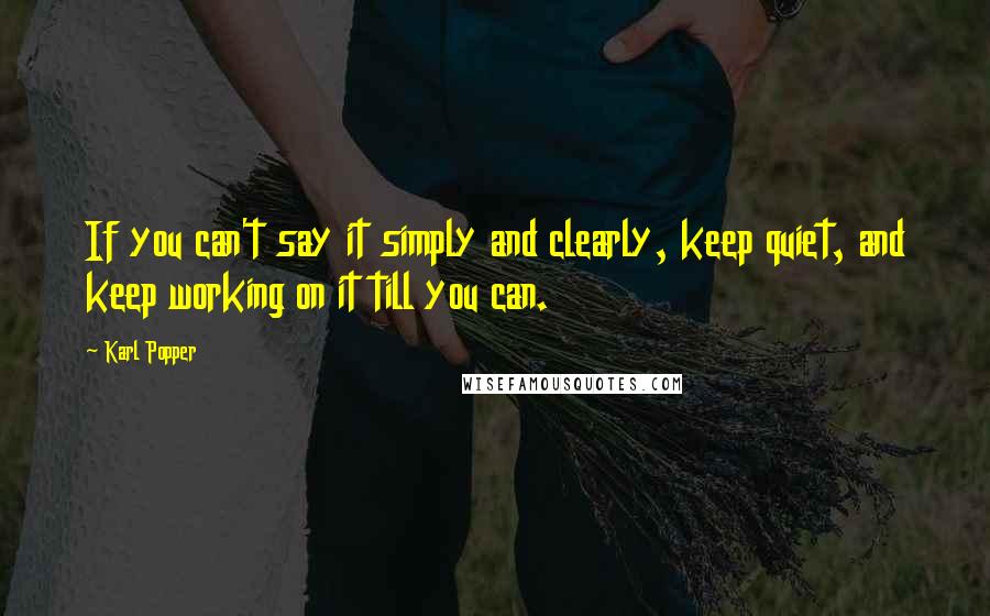 Karl Popper Quotes: If you can't say it simply and clearly, keep quiet, and keep working on it till you can.