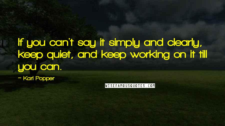 Karl Popper Quotes: If you can't say it simply and clearly, keep quiet, and keep working on it till you can.