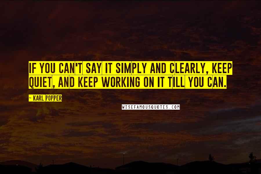 Karl Popper Quotes: If you can't say it simply and clearly, keep quiet, and keep working on it till you can.