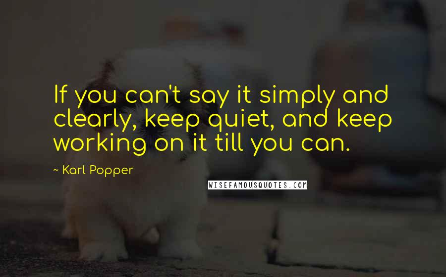 Karl Popper Quotes: If you can't say it simply and clearly, keep quiet, and keep working on it till you can.