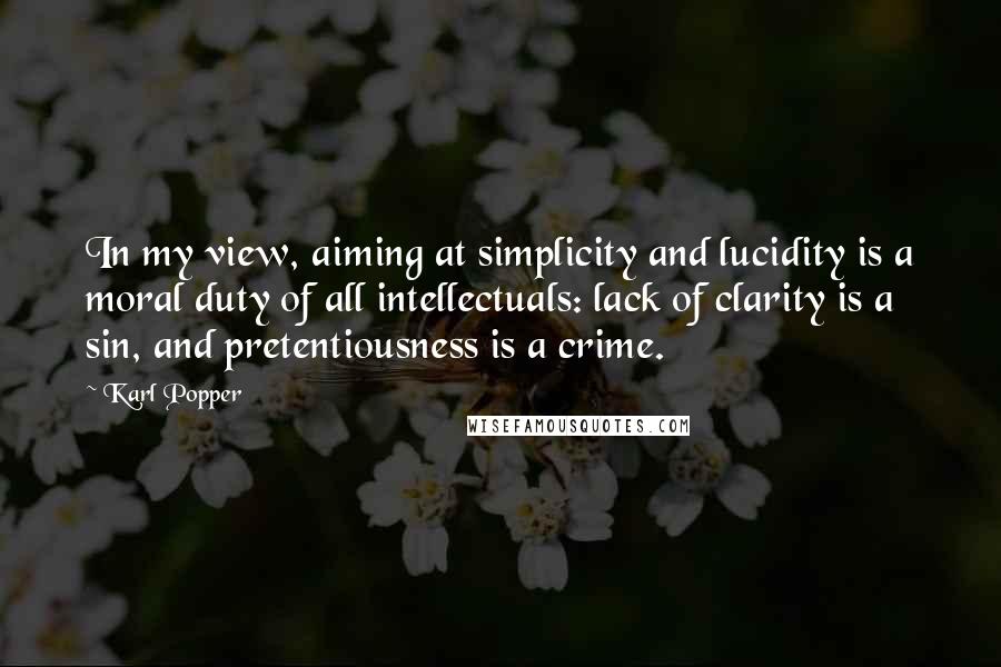 Karl Popper Quotes: In my view, aiming at simplicity and lucidity is a moral duty of all intellectuals: lack of clarity is a sin, and pretentiousness is a crime.