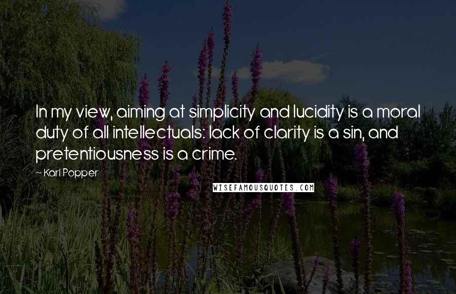 Karl Popper Quotes: In my view, aiming at simplicity and lucidity is a moral duty of all intellectuals: lack of clarity is a sin, and pretentiousness is a crime.