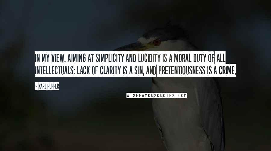 Karl Popper Quotes: In my view, aiming at simplicity and lucidity is a moral duty of all intellectuals: lack of clarity is a sin, and pretentiousness is a crime.