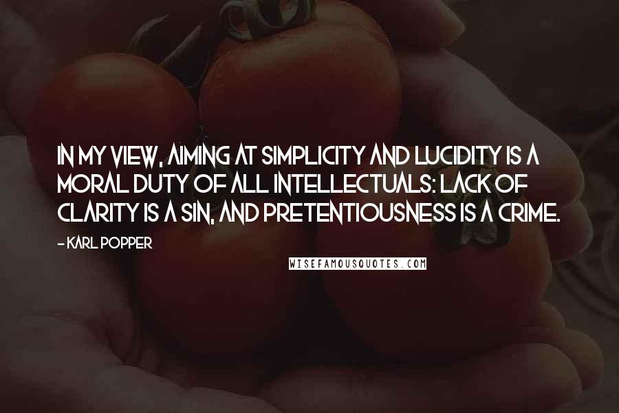 Karl Popper Quotes: In my view, aiming at simplicity and lucidity is a moral duty of all intellectuals: lack of clarity is a sin, and pretentiousness is a crime.