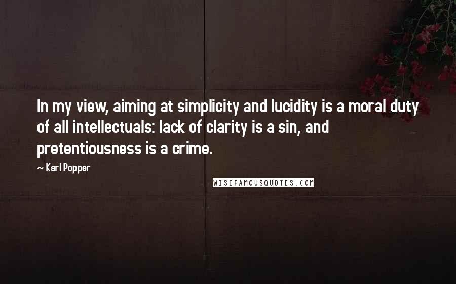 Karl Popper Quotes: In my view, aiming at simplicity and lucidity is a moral duty of all intellectuals: lack of clarity is a sin, and pretentiousness is a crime.