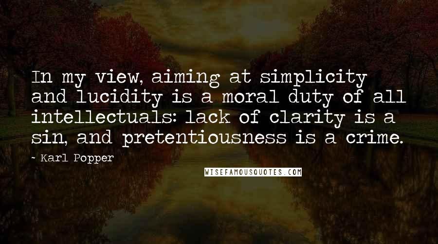 Karl Popper Quotes: In my view, aiming at simplicity and lucidity is a moral duty of all intellectuals: lack of clarity is a sin, and pretentiousness is a crime.