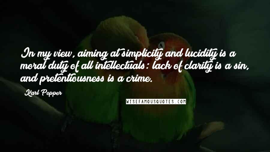 Karl Popper Quotes: In my view, aiming at simplicity and lucidity is a moral duty of all intellectuals: lack of clarity is a sin, and pretentiousness is a crime.