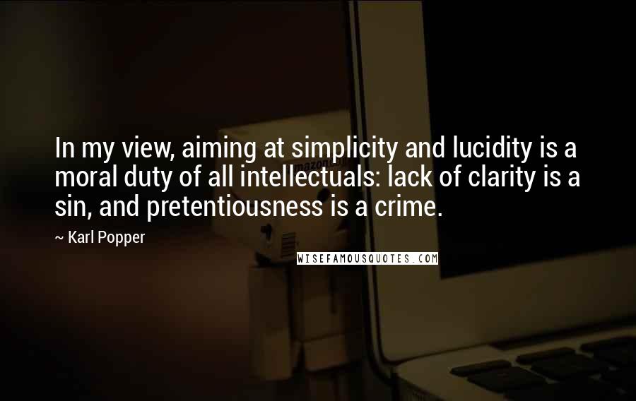 Karl Popper Quotes: In my view, aiming at simplicity and lucidity is a moral duty of all intellectuals: lack of clarity is a sin, and pretentiousness is a crime.