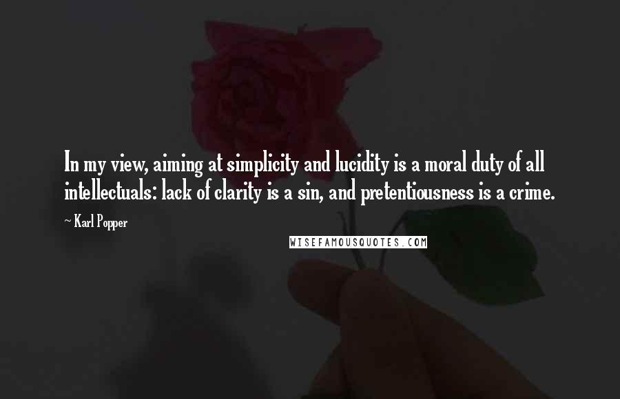 Karl Popper Quotes: In my view, aiming at simplicity and lucidity is a moral duty of all intellectuals: lack of clarity is a sin, and pretentiousness is a crime.