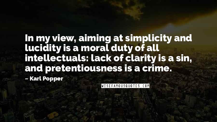 Karl Popper Quotes: In my view, aiming at simplicity and lucidity is a moral duty of all intellectuals: lack of clarity is a sin, and pretentiousness is a crime.