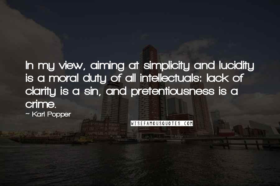 Karl Popper Quotes: In my view, aiming at simplicity and lucidity is a moral duty of all intellectuals: lack of clarity is a sin, and pretentiousness is a crime.