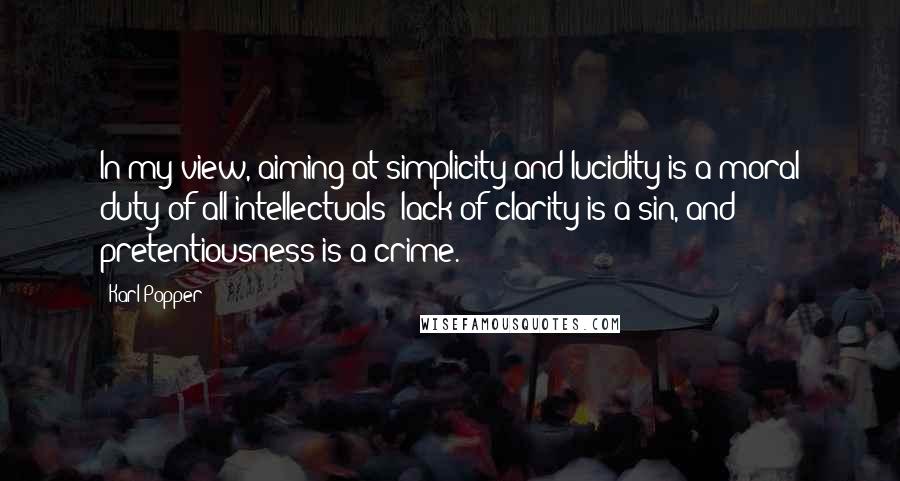 Karl Popper Quotes: In my view, aiming at simplicity and lucidity is a moral duty of all intellectuals: lack of clarity is a sin, and pretentiousness is a crime.