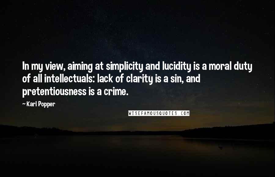 Karl Popper Quotes: In my view, aiming at simplicity and lucidity is a moral duty of all intellectuals: lack of clarity is a sin, and pretentiousness is a crime.