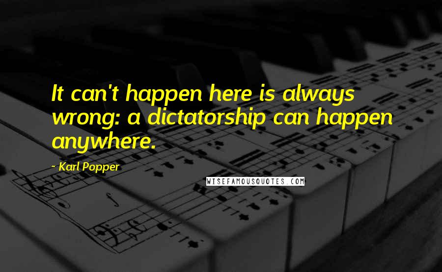 Karl Popper Quotes: It can't happen here is always wrong: a dictatorship can happen anywhere.