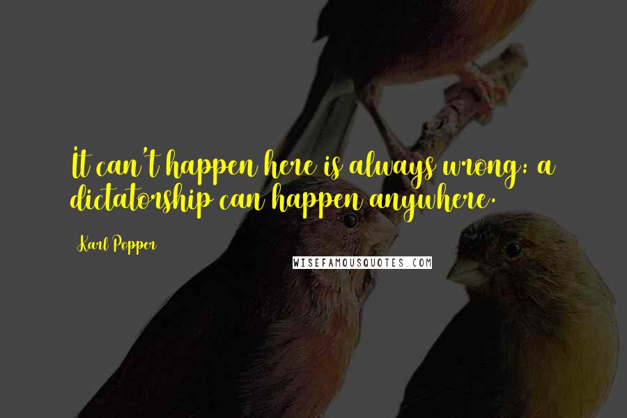 Karl Popper Quotes: It can't happen here is always wrong: a dictatorship can happen anywhere.
