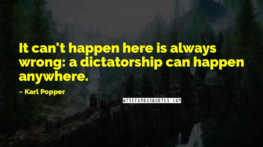 Karl Popper Quotes: It can't happen here is always wrong: a dictatorship can happen anywhere.