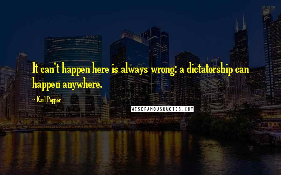 Karl Popper Quotes: It can't happen here is always wrong: a dictatorship can happen anywhere.