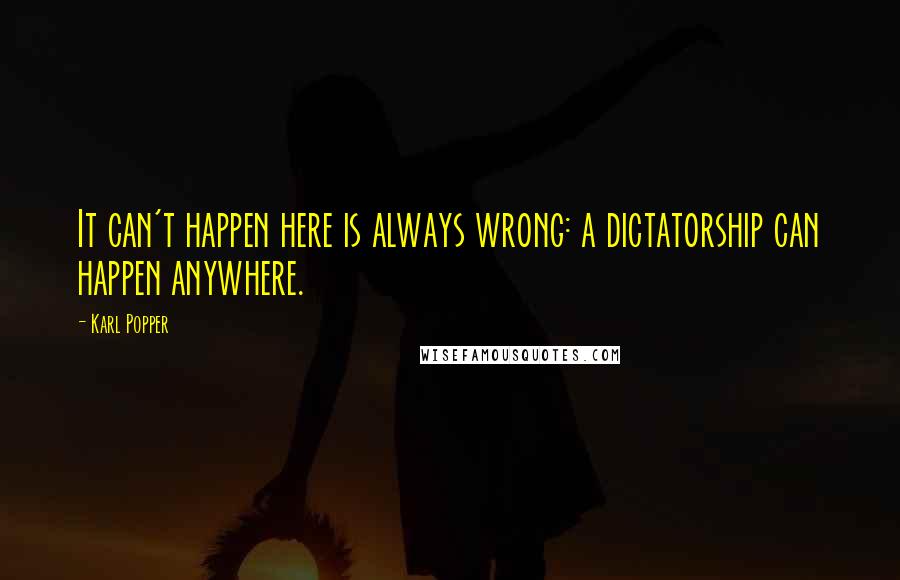 Karl Popper Quotes: It can't happen here is always wrong: a dictatorship can happen anywhere.